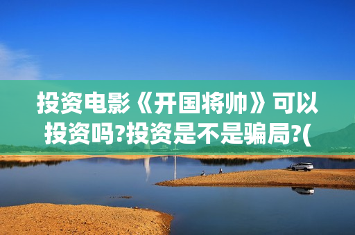 投资电影《开国将帅》可以投资吗?投资是不是骗局?(开国三部电影)