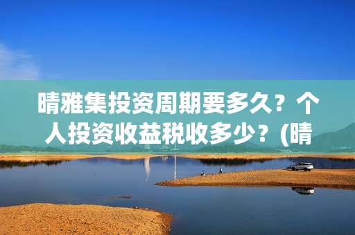 晴雅集投资周期要多久？个人投资收益税收多少？(晴雅集总投资额)