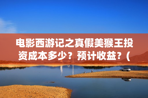 电影西游记之真假美猴王投资成本多少？预计收益？(电影西游记真假美猴王概念海报)