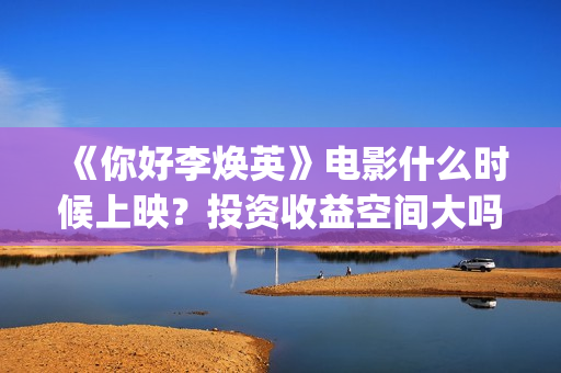 《你好李焕英》电影什么时候上映？投资收益空间大吗？(你好李焕英在哪里app可以看)
