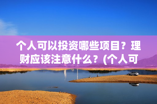 个人可以投资哪些项目？理财应该注意什么？(个人可以投资哪些公司)