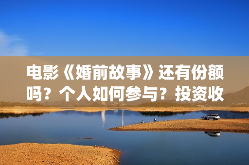 电影《婚前故事》还有份额吗？个人如何参与？投资收益空间大吗？(电影《婚前故事》拍摄地)