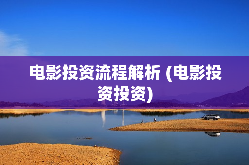 电影投资流程解析 (电影投资投资)