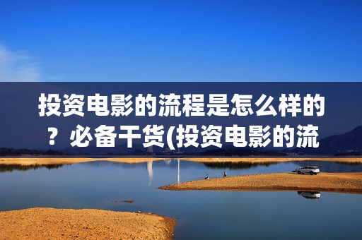 投资电影的流程是怎么样的？必备干货(投资电影的流程有哪些)