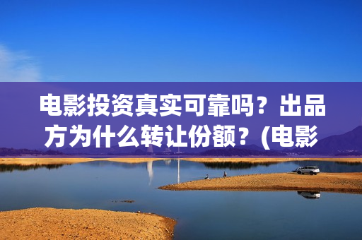 电影投资真实可靠吗？出品方为什么转让份额？(电影投资可靠吗?会不会骗我)