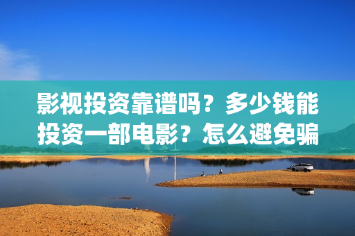 影视投资靠谱吗？多少钱能投资一部电影？怎么避免骗局？(影视投资有真的吗)