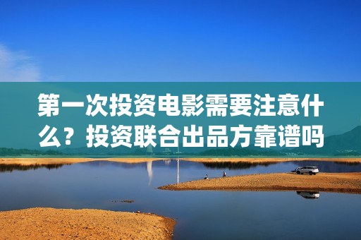 第一次投资电影需要注意什么？投资联合出品方靠谱吗？(投资电影的)