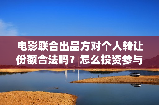 电影联合出品方对个人转让份额合法吗？怎么投资参与？(电影联合出品方出不出资)