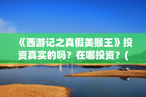 《西游记之真假美猴王》投资真实的吗？在哪投资？(西游记之真假公主在线观看)