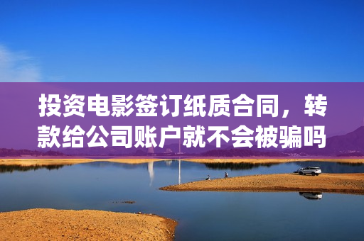 投资电影签订纸质合同，转款给公司账户就不会被骗吗？(投资电影签订纸质合同)