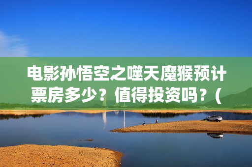 电影孙悟空之噬天魔猴预计票房多少？值得投资吗？(电影孙悟空之噬天魔猴)