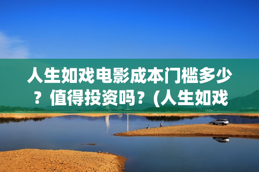 人生如戏电影成本门槛多少？值得投资吗？(人生如戏 电影)