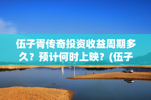 伍子胥传奇投资收益周期多久？预计何时上映？(伍子胥传奇改名)