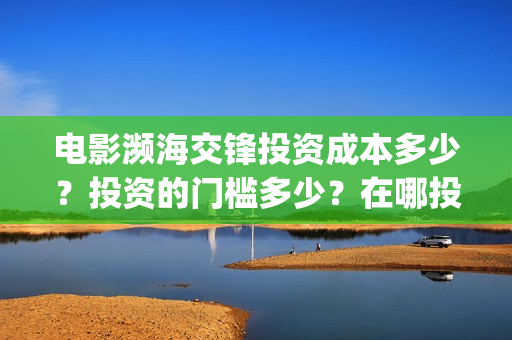 电影濒海交锋投资成本多少？投资的门槛多少？在哪投？(濒海交锋电影演员表)