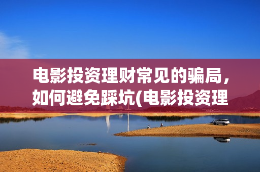 电影投资理财常见的骗局，如何避免踩坑(电影投资理财常见问题)