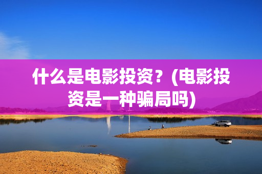 什么是电影投资？(电影投资是一种骗局吗)