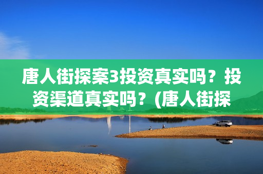 唐人街探案3投资真实吗？投资渠道真实吗？(唐人街探案3y)