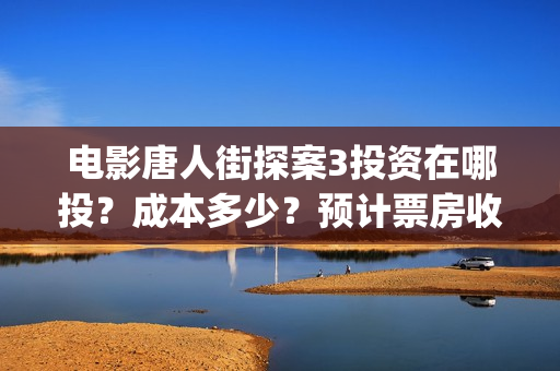 电影唐人街探案3投资在哪投？成本多少？预计票房收益多少？(电影唐人街探案1900)