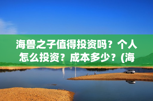 海兽之子值得投资吗？个人怎么投资？成本多少？(海兽之子如何)