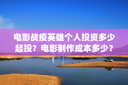 电影战疫英雄个人投资多少起投？电影制作成本多少？(电影《战疫英雄》)
