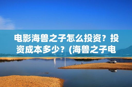 电影海兽之子怎么投资？投资成本多少？(海兽之子电影什么意思)
