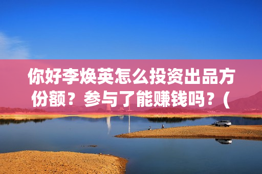 你好李焕英怎么投资出品方份额？参与了能赚钱吗？(你好李焕英怎么样好看吗)