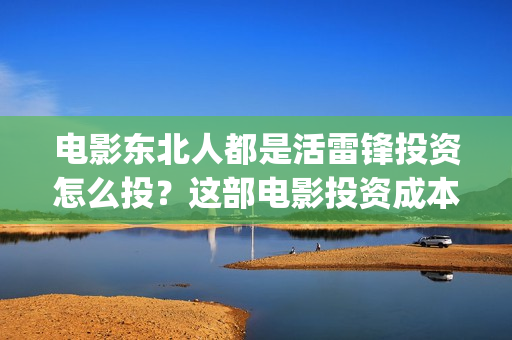 电影东北人都是活雷锋投资怎么投？这部电影投资成本多少？(电影东北人都是活雷锋)