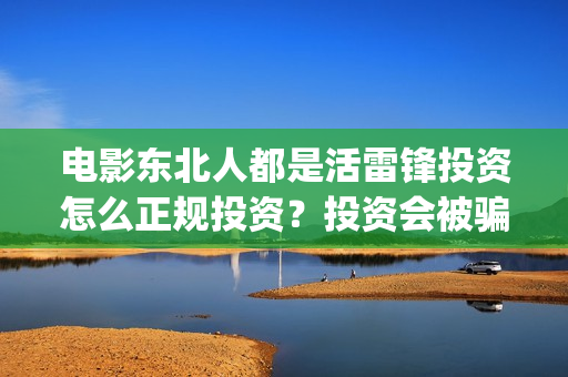 电影东北人都是活雷锋投资怎么正规投资？投资会被骗吗？(电影东北人都是活雷锋之长白山行动)