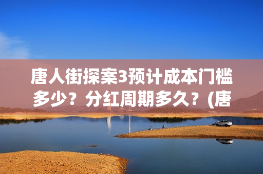 唐人街探案3预计成本门槛多少？分红周期多久？(唐人街探案三预告视频)