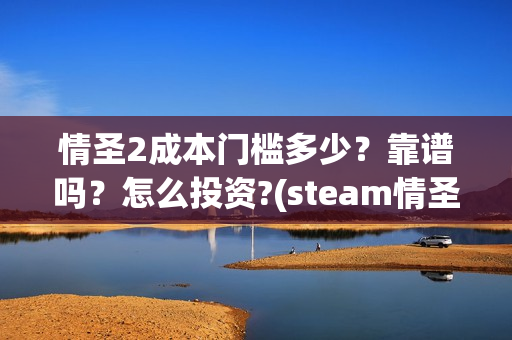 情圣2成本门槛多少？靠谱吗？怎么投资?(steam情圣2攻略)