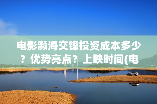电影濒海交锋投资成本多少？优势亮点？上映时间(电影濒海交锋可以投资吗?)