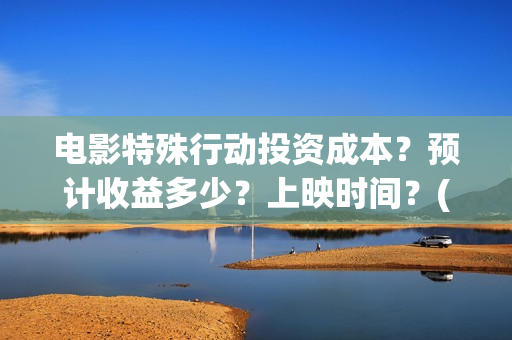 电影特殊行动投资成本？预计收益多少？上映时间？(电影特殊行动出品方)