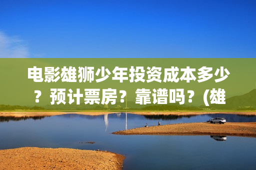 电影雄狮少年投资成本多少？预计票房？靠谱吗？(雄狮少年票房预测)