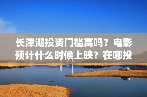 长津湖投资门槛高吗？电影预计什么时候上映？在哪投？(长津湖投资门槛是多少)