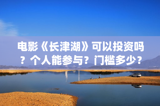 电影《长津湖》可以投资吗？个人能参与？门槛多少？(电影长津湖免费观看)