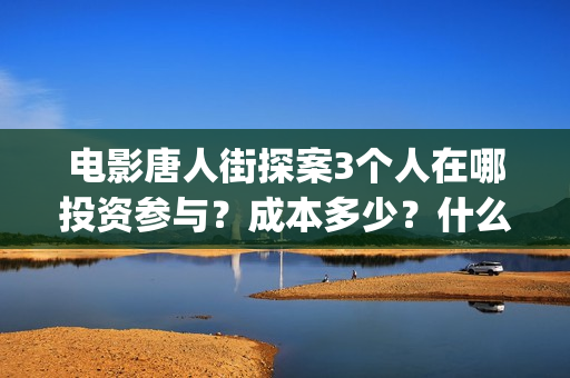 电影唐人街探案3个人在哪投资参与？成本多少？什么时候上映？(电影唐人街探案演员表)