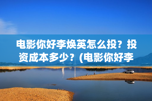 电影你好李焕英怎么投？投资成本多少？(电影你好李焕英上映时间)