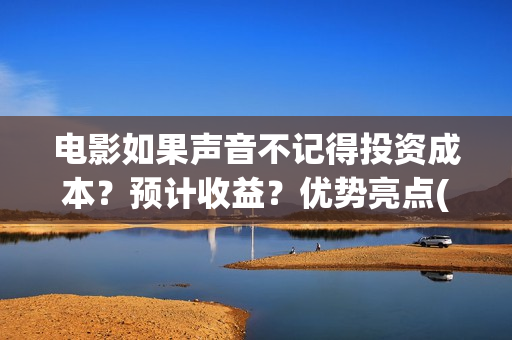 电影如果声音不记得投资成本？预计收益？优势亮点(电影如果声音不响怎么办)