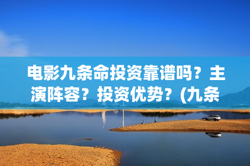 电影九条命投资靠谱吗？主演阵容？投资优势？(九条命票房是多少)