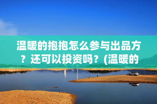温暖的抱抱怎么参与出品方？还可以投资吗？(温暖的抱抱怎么样)