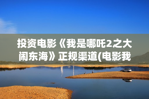 投资电影《我是哪吒2之大闹东海》正规渠道(电影我是谁演员名单)