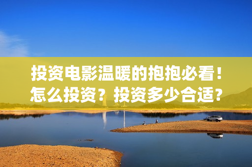 投资电影温暖的抱抱必看！怎么投资？投资多少合适？(温暖的电影名字)