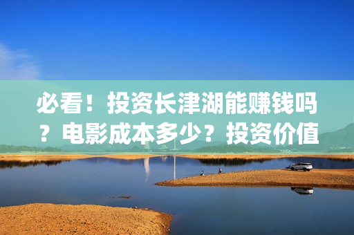 必看！投资长津湖能赚钱吗？电影成本多少？投资价值大吗？(长津湖 投资方 股票)