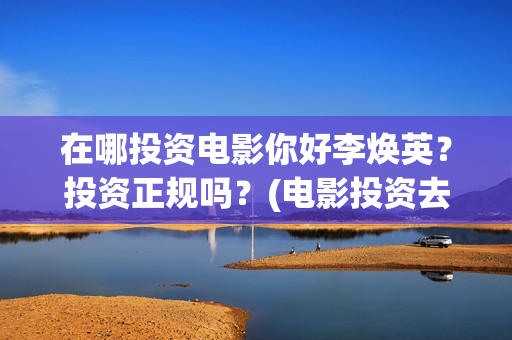 在哪投资电影你好李焕英？投资正规吗？(电影投资去哪里投)