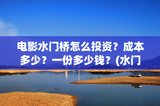 电影水门桥怎么投资？成本多少？一份多少钱？(水门桥电影百度百科)