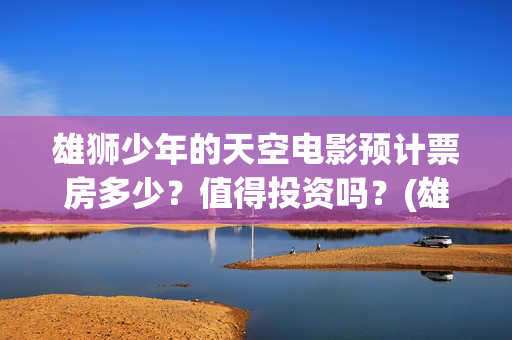 雄狮少年的天空电影预计票房多少？值得投资吗？(雄狮少年正片在线观看完整版)