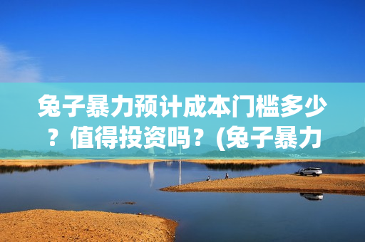 兔子暴力预计成本门槛多少？值得投资吗？(兔子暴力原型现状)