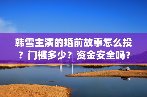 韩雪主演的婚前故事怎么投？门槛多少？资金安全吗？(婚前故事韩雪和魏大勋)