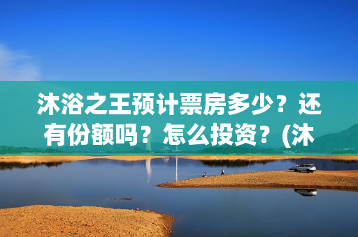 沐浴之王预计票房多少？还有份额吗？怎么投资？(沐浴之王预估票房)