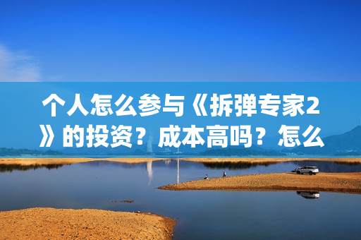 个人怎么参与《拆弹专家2》的投资？成本高吗？怎么投?(个人怎么参与公益活动)